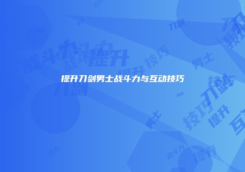 提升刀剑男士战斗力与互动技巧