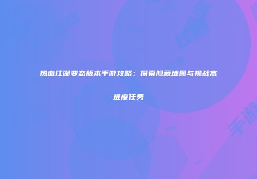 热血江湖变态版本手游攻略：探索隐藏地图与挑战高难度任务