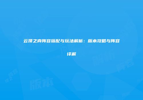 云顶之弈阵容搭配与玩法解析：版本攻略与阵容详解