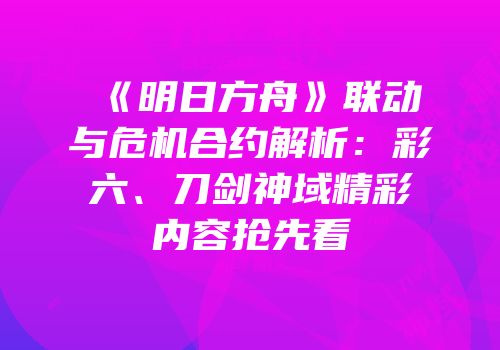 《明日方舟》联动与危机合约解析：彩六、刀剑神域精彩内容抢先看