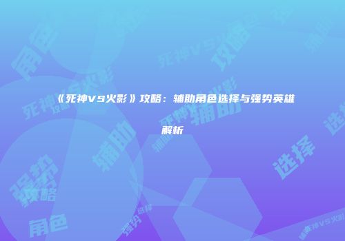 《死神VS火影》攻略：辅助角色选择与强势英雄解析