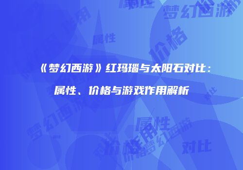 《梦幻西游》红玛瑙与太阳石对比：属性、价格与游戏作用解析