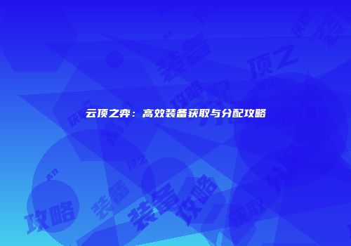 云顶之弈：高效装备获取与分配攻略