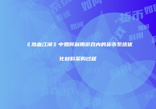 《热血江湖》中如何利用游戏内的货币系统优化材料采购过程