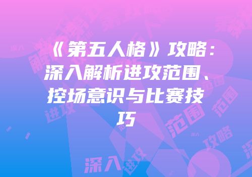 《第五人格》攻略：深入解析进攻范围、控场意识与比赛技巧