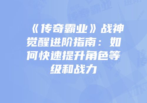《传奇霸业》战神觉醒进阶指南：如何快速提升角色等级和战力