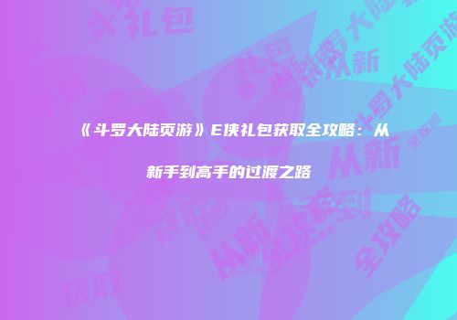 《斗罗大陆页游》E侠礼包获取全攻略：从新手到高手的过渡之路