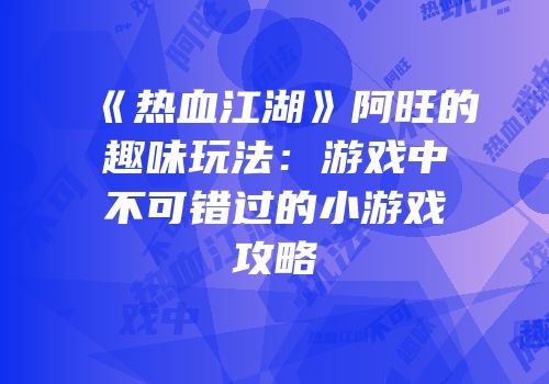 《热血江湖》阿旺的趣味玩法：游戏中不可错过的小游戏攻略