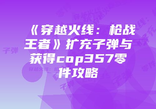 《穿越火线：枪战王者》扩充子弹与获得cop357零件攻略