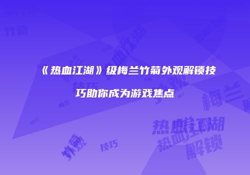 《热血江湖》级梅兰竹菊外观解锁技巧助你成为游戏焦点