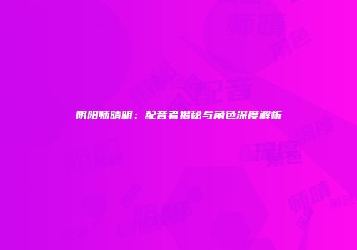 阴阳师晴明：配音者揭秘与角色深度解析