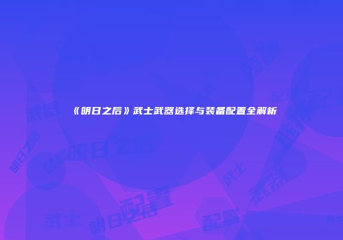 《明日之后》武士武器选择与装备配置全解析