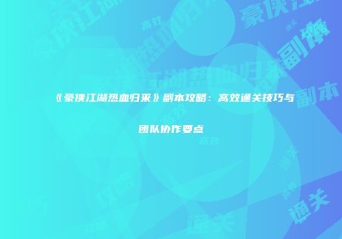 《豪侠江湖热血归来》副本攻略：高效通关技巧与团队协作要点