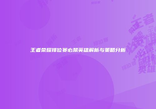 王者荣耀排位赛必禁英雄解析与策略分析