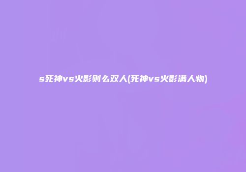 s死神vs火影则么双人(死神vs火影满人物)