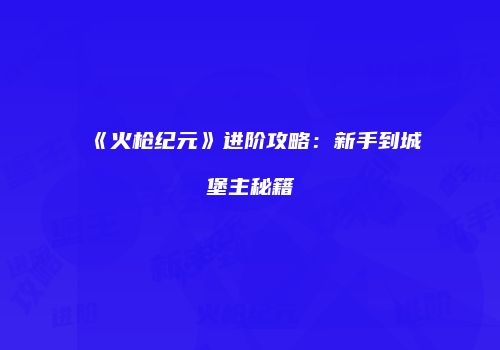 《火枪纪元》进阶攻略：新手到城堡主秘籍