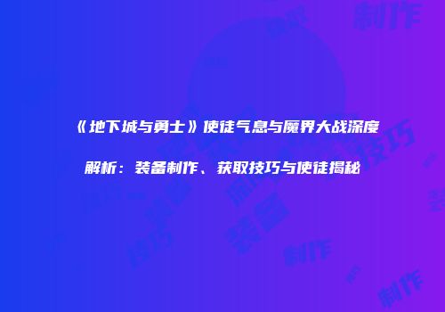 《地下城与勇士》使徒气息与魔界大战深度解析：装备制作、获取技巧与使徒揭秘