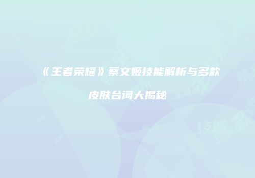 《王者荣耀》蔡文姬技能解析与多款皮肤台词大揭秘
