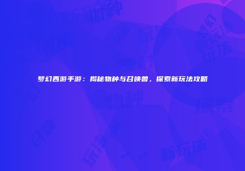梦幻西游手游：揭秘物种与召唤兽，探索新玩法攻略