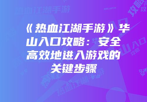 《热血江湖手游》华山入口攻略：安全高效地进入游戏的关键步骤