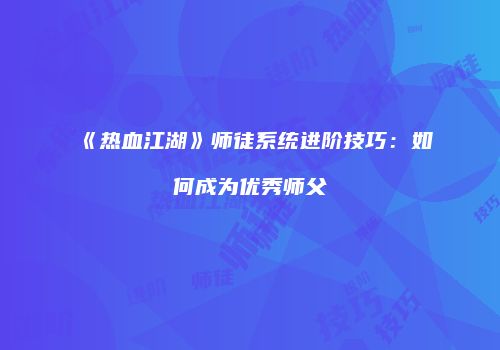 《热血江湖》师徒系统进阶技巧：如何成为优秀师父