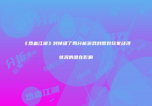 《热血江湖》封掉级了吗分析游戏封禁对玩家经济状况的潜在影响