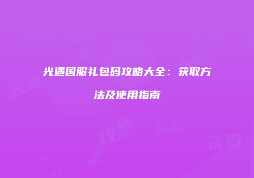 光遇国服礼包码攻略大全：获取方法及使用指南