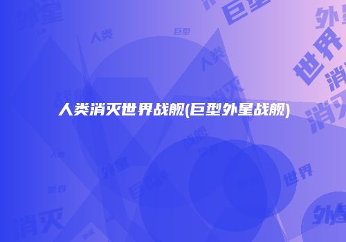 人类消灭世界战舰(巨型外星战舰)