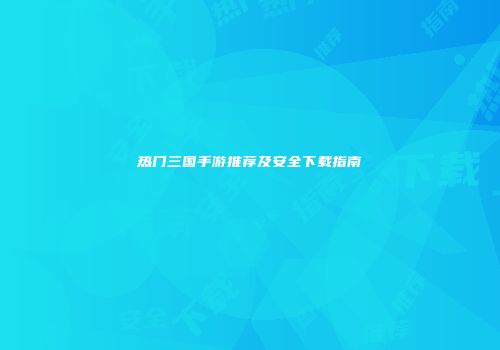 热门三国手游推荐及安全下载指南