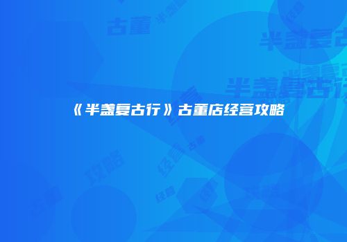 《半盏复古行》古董店经营攻略
