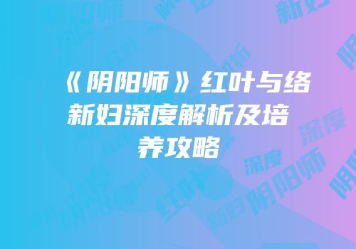 《阴阳师》红叶与络新妇深度解析及培养攻略
