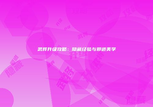 武将升级攻略：隐藏经验与邪道美学