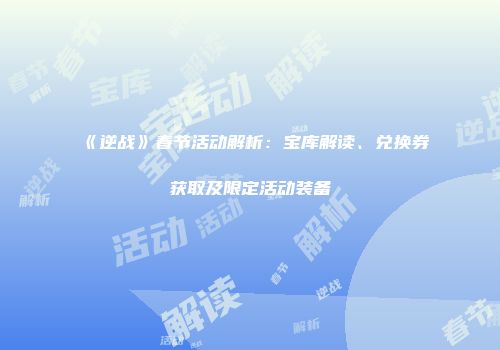 《逆战》春节活动解析：宝库解读、兑换券获取及限定活动装备