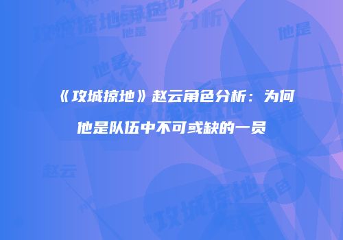 《攻城掠地》赵云角色分析：为何他是队伍中不可或缺的一员