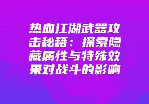 热血江湖武器攻击秘籍：探索隐藏属性与特殊效果对战斗的影响
