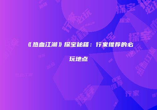 《热血江湖》探宝秘籍：行家推荐的必玩地点