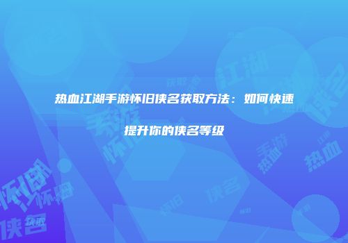 热血江湖手游怀旧侠名获取方法：如何快速提升你的侠名等级