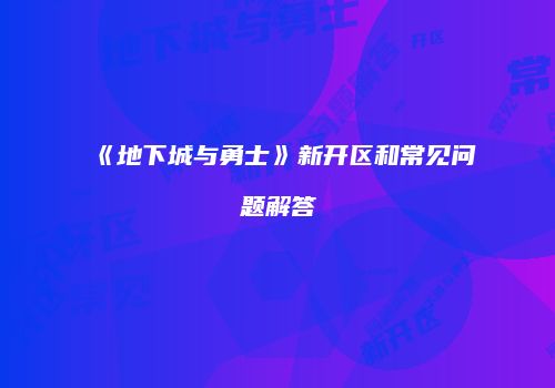 《地下城与勇士》新开区和常见问题解答
