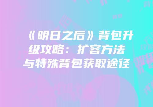 《明日之后》背包升级攻略：扩容方法与特殊背包获取途径