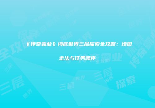 《传奇霸业》海底世界三层探索全攻略：地图走法与任务顺序