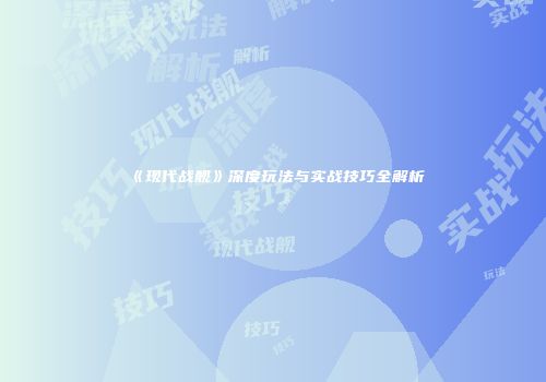《现代战舰》深度玩法与实战技巧全解析