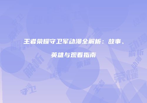 王者荣耀守卫军动漫全解析：故事、英雄与观看指南