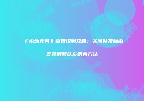 《永劫无间》语音控制攻略：关闭队友自由麦及屏蔽队友语音方法