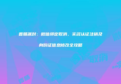 香肠派对：微信绑定取消、实名认证注销及身份证信息修改全攻略