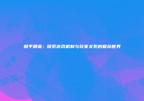 和平精英：探索游戏机制与玩家关系的复杂世界