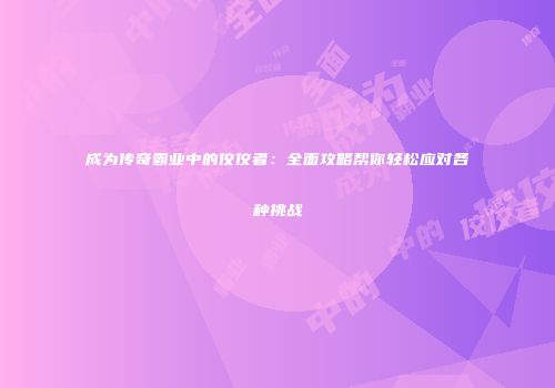 成为传奇霸业中的佼佼者:全面攻略帮你轻松应对各种挑战