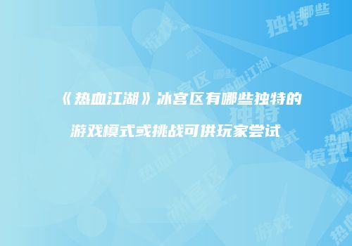 《热血江湖》冰宫区有哪些独特的游戏模式或挑战可供玩家尝试