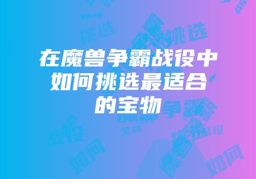 在魔兽争霸战役中如何挑选最适合的宝物