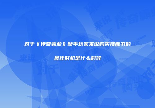 对于《传奇霸业》新手玩家来说购买技能书的最佳时机是什么时候