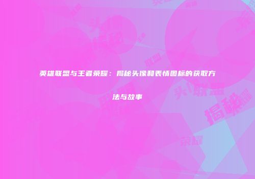 英雄联盟与王者荣耀：揭秘头像和表情图标的获取方法与故事
